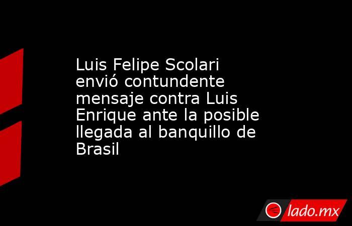 Luis Felipe Scolari envió contundente mensaje contra Luis Enrique ante la posible llegada al banquillo de Brasil. Noticias en tiempo real