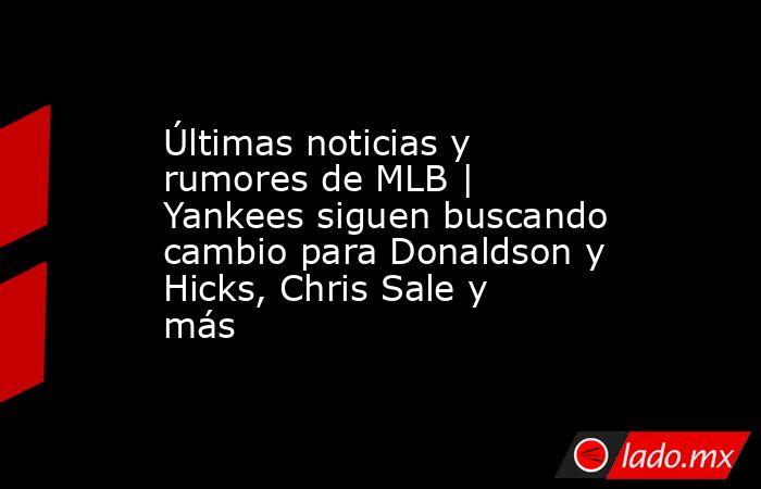 Últimas noticias y rumores de MLB | Yankees siguen buscando cambio para Donaldson y Hicks, Chris Sale y más. Noticias en tiempo real