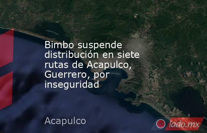 Bimbo suspende distribución en siete rutas de Acapulco, Guerrero, por inseguridad. Noticias en tiempo real