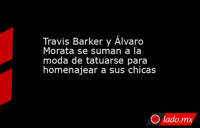 Travis Barker y Álvaro Morata se suman a la moda de tatuarse para homenajear a sus chicas. Noticias en tiempo real
