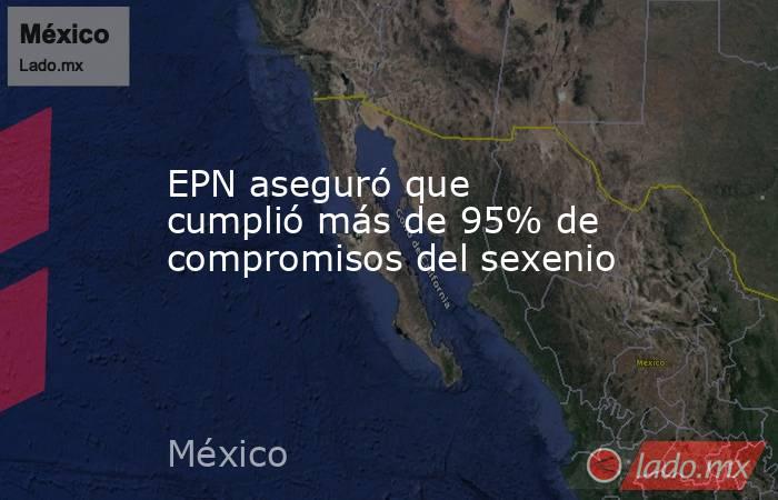 EPN aseguró que cumplió más de 95% de compromisos del sexenio. Noticias en tiempo real