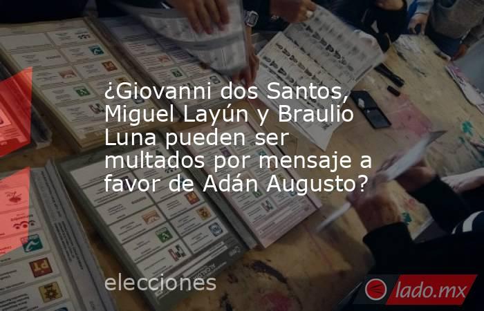 ¿Giovanni dos Santos, Miguel Layún y Braulio Luna pueden ser multados por mensaje a favor de Adán Augusto?. Noticias en tiempo real