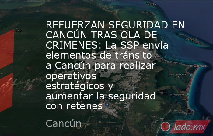 REFUERZAN SEGURIDAD EN CANCÚN TRAS OLA DE CRIMENES: La SSP envía elementos de tránsito a Cancún para realizar operativos estratégicos y aumentar la seguridad con retenes. Noticias en tiempo real