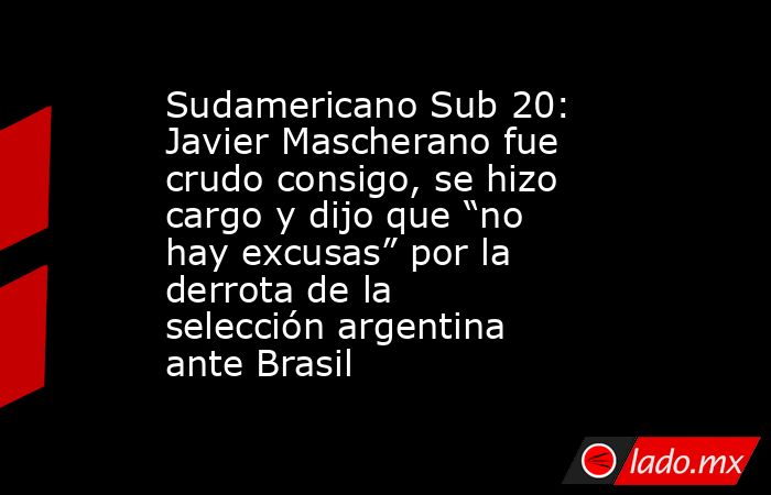 Sudamericano Sub 20: Javier Mascherano fue crudo consigo, se hizo cargo y dijo que “no hay excusas” por la derrota de la selección argentina ante Brasil. Noticias en tiempo real