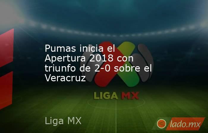Pumas inicia el Apertura 2018 con triunfo de 2-0 sobre el Veracruz. Noticias en tiempo real