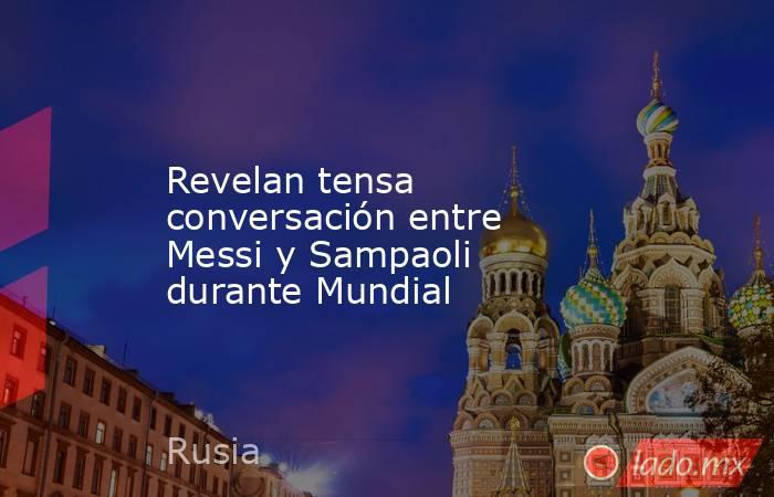 Revelan tensa conversación entre Messi y Sampaoli durante Mundial. Noticias en tiempo real