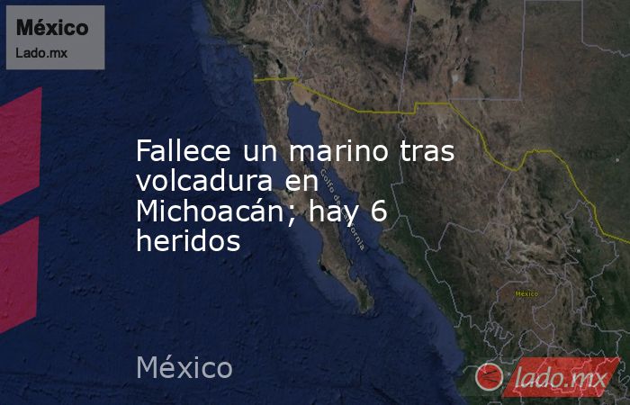 Fallece un marino tras volcadura en Michoacán; hay 6 heridos. Noticias en tiempo real