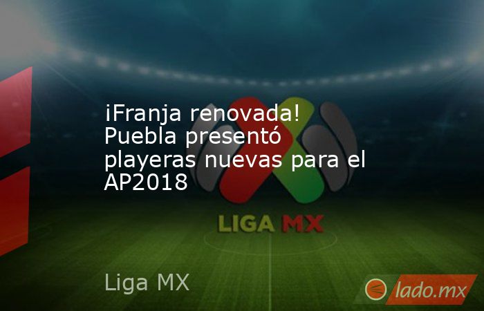 ¡Franja renovada! Puebla presentó playeras nuevas para el AP2018. Noticias en tiempo real