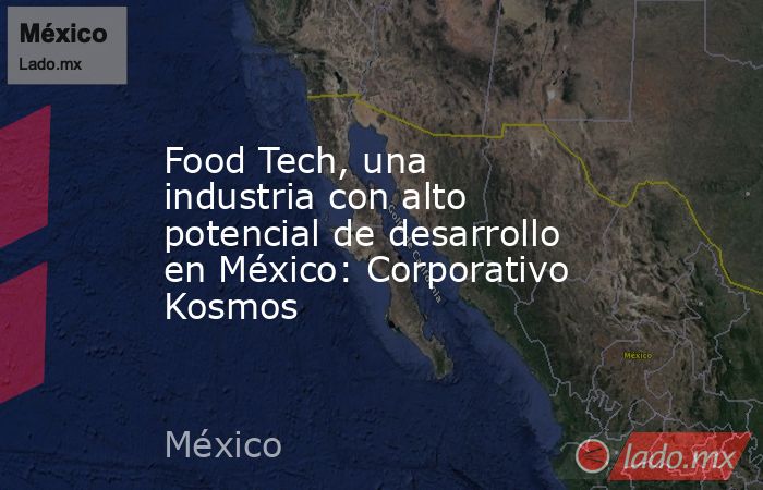 Food Tech, una industria con alto potencial de desarrollo en México: Corporativo Kosmos. Noticias en tiempo real