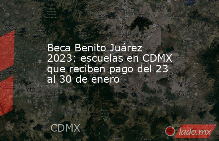 Beca Benito Juárez 2023: escuelas en CDMX que reciben pago del 23 al 30 de enero. Noticias en tiempo real