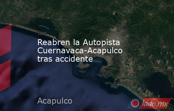 Reabren la Autopista Cuernavaca-Acapulco tras accidente. Noticias en tiempo real