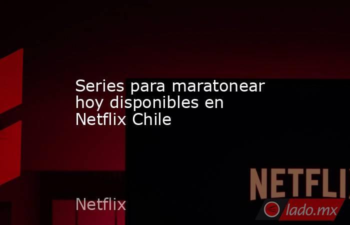 Series para maratonear hoy disponibles en Netflix Chile. Noticias en tiempo real