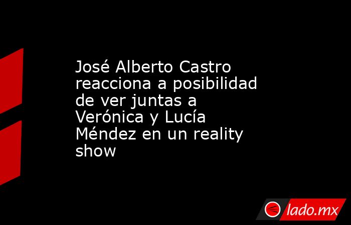 José Alberto Castro reacciona a posibilidad de ver juntas a Verónica y Lucía Méndez en un reality show. Noticias en tiempo real