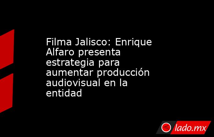 Filma Jalisco: Enrique Alfaro presenta estrategia para aumentar producción audiovisual en la entidad. Noticias en tiempo real