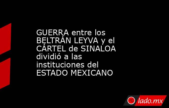 GUERRA entre los BELTRÁN LEYVA y el CÁRTEL de SINALOA dividió a las instituciones del ESTADO MEXICANO. Noticias en tiempo real