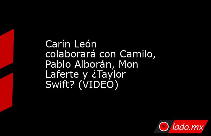 Carín León colaborará con Camilo, Pablo Alborán, Mon Laferte y ¿Taylor Swift? (VIDEO). Noticias en tiempo real