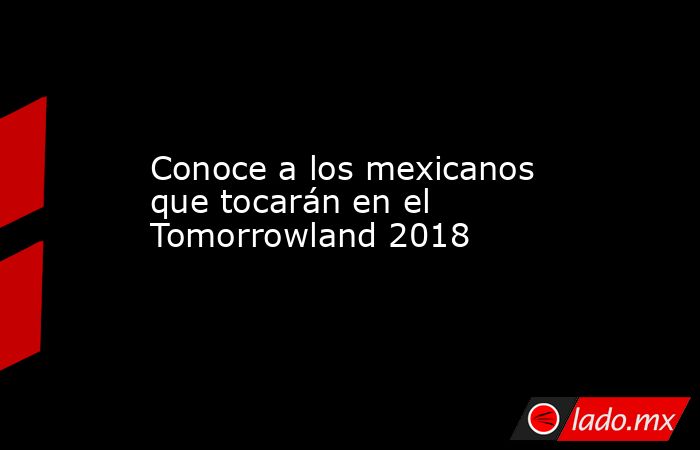 Conoce a los mexicanos que tocarán en el Tomorrowland 2018. Noticias en tiempo real