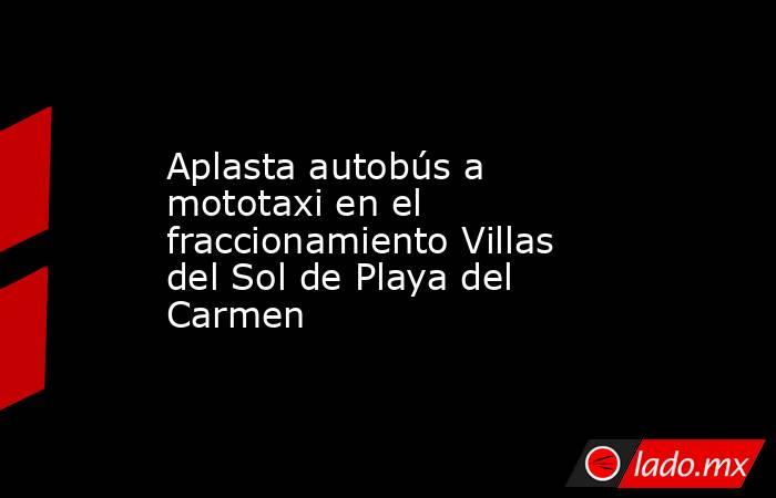 Aplasta autobús a mototaxi en el fraccionamiento Villas del Sol de Playa del Carmen. Noticias en tiempo real