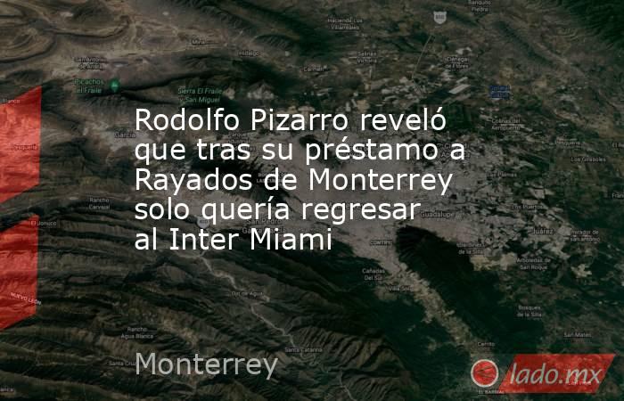Rodolfo Pizarro reveló que tras su préstamo a Rayados de Monterrey solo quería regresar al Inter Miami. Noticias en tiempo real