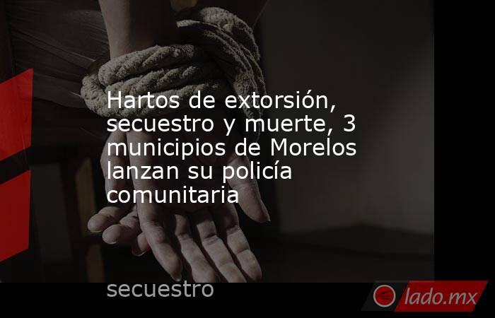 Hartos de extorsión, secuestro y muerte, 3 municipios de Morelos lanzan su policía comunitaria. Noticias en tiempo real