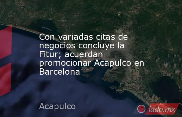 Con variadas citas de negocios concluye la Fitur; acuerdan promocionar Acapulco en Barcelona   . Noticias en tiempo real