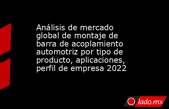 Análisis de mercado global de montaje de barra de acoplamiento automotriz por tipo de producto, aplicaciones, perfil de empresa 2022. Noticias en tiempo real