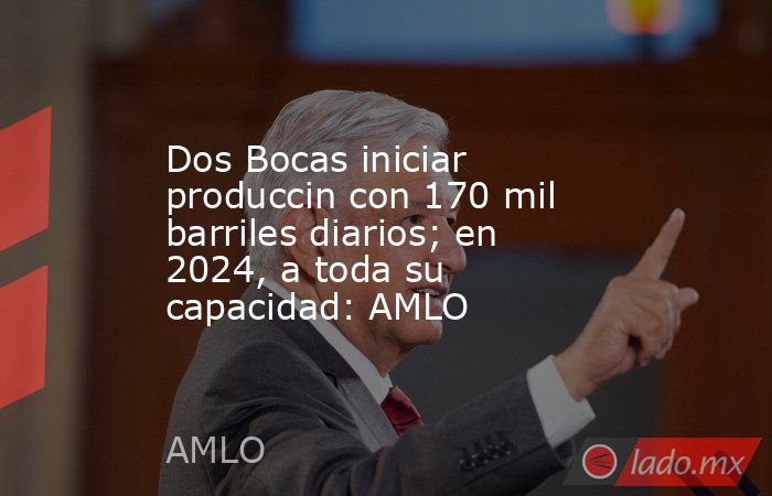 Dos Bocas iniciar produccin con 170 mil barriles diarios; en 2024, a toda su capacidad: AMLO. Noticias en tiempo real