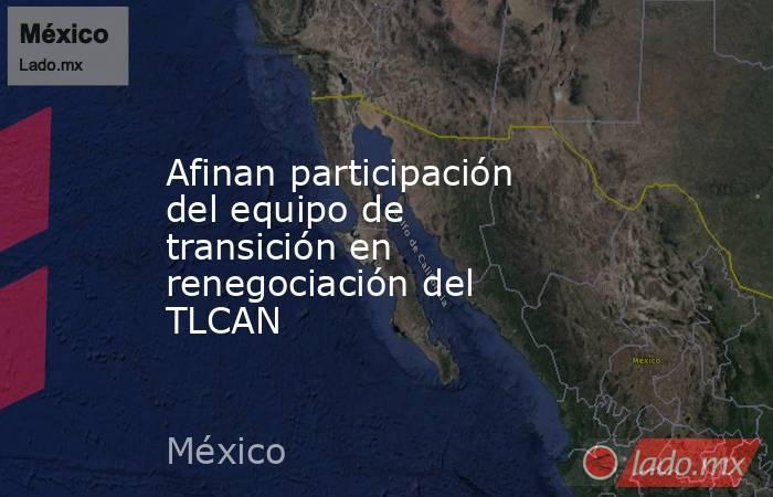 Afinan participación del equipo de transición en renegociación del TLCAN. Noticias en tiempo real