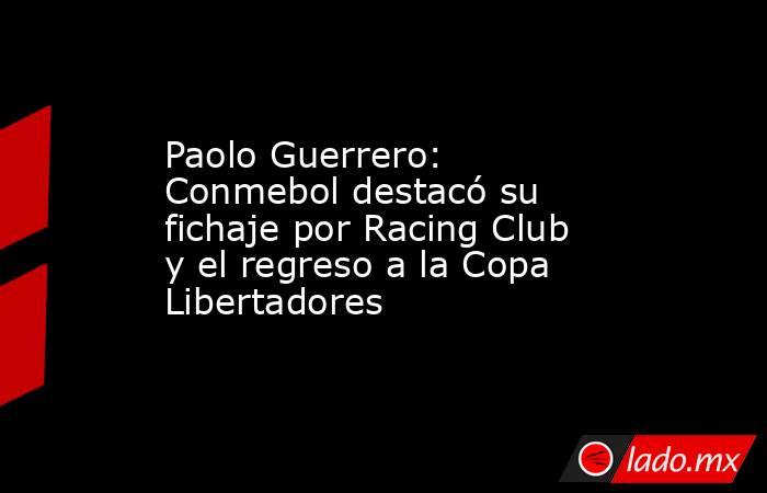 Paolo Guerrero: Conmebol destacó su fichaje por Racing Club y el regreso a la Copa Libertadores. Noticias en tiempo real