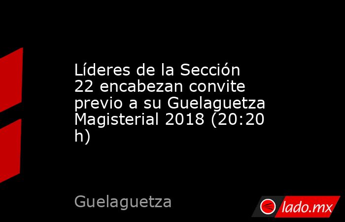 Líderes de la Sección 22 encabezan convite previo a su Guelaguetza Magisterial 2018 (20:20 h). Noticias en tiempo real