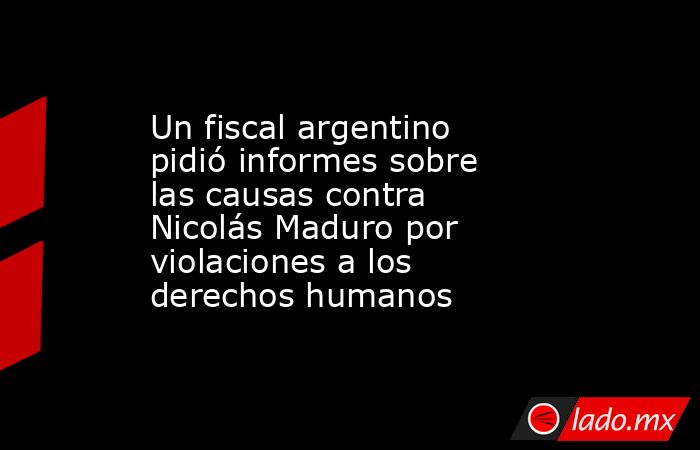 Un fiscal argentino pidió informes sobre las causas contra Nicolás Maduro por violaciones a los derechos humanos. Noticias en tiempo real