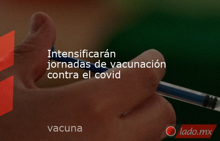 Intensificarán jornadas de vacunación contra el covid. Noticias en tiempo real