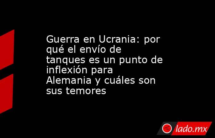 Guerra en Ucrania: por qué el envío de tanques es un punto de inflexión para Alemania y cuáles son sus temores. Noticias en tiempo real