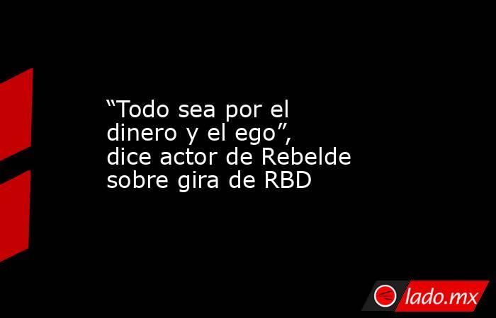 “Todo sea por el dinero y el ego”, dice actor de Rebelde sobre gira de RBD. Noticias en tiempo real