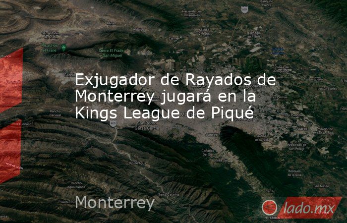 Exjugador de Rayados de Monterrey jugará en la Kings League de Piqué. Noticias en tiempo real