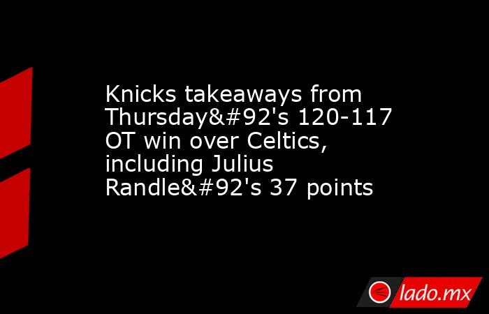 Knicks takeaways from Thursday\'s 120-117 OT win over Celtics, including Julius Randle\'s 37 points. Noticias en tiempo real