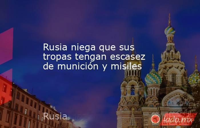 Rusia niega que sus tropas tengan escasez de munición y misiles. Noticias en tiempo real