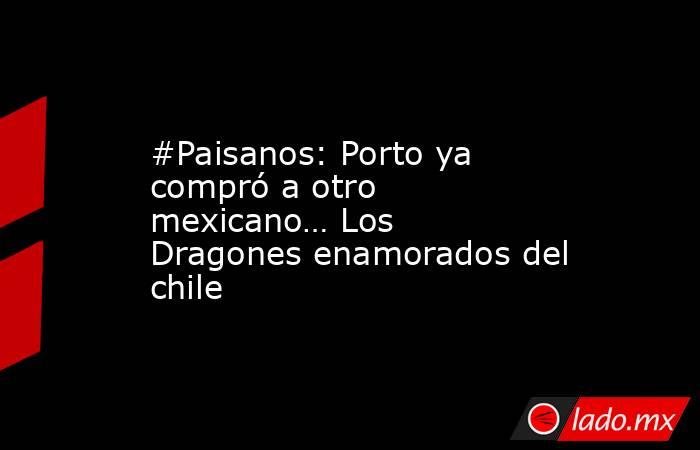 #Paisanos: Porto ya compró a otro mexicano… Los Dragones enamorados del chile. Noticias en tiempo real