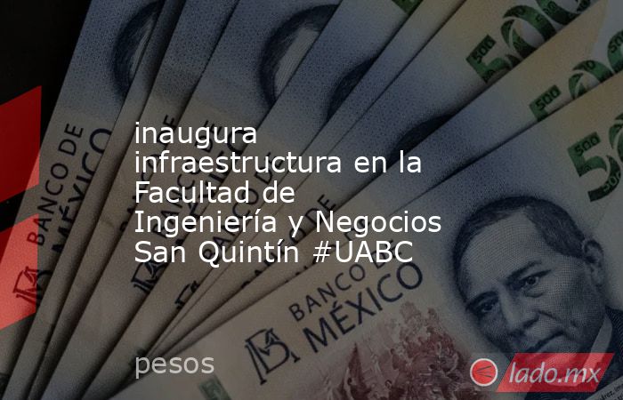 inaugura infraestructura en la Facultad de Ingeniería y Negocios San Quintín #UABC. Noticias en tiempo real