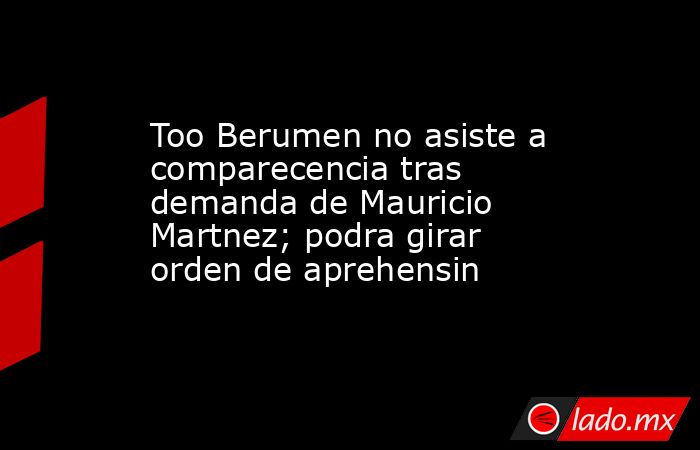 Too Berumen no asiste a comparecencia tras demanda de Mauricio Martnez; podra girar orden de aprehensin. Noticias en tiempo real