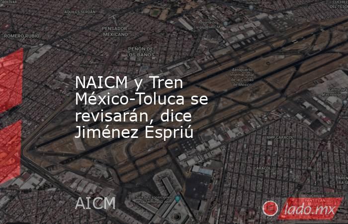 NAICM y Tren México-Toluca se revisarán, dice Jiménez Espriú. Noticias en tiempo real