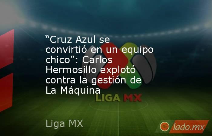 “Cruz Azul se convirtió en un equipo chico”: Carlos Hermosillo explotó contra la gestión de La Máquina. Noticias en tiempo real