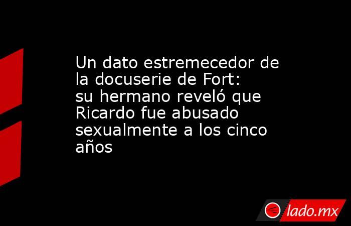 Un dato estremecedor de la docuserie de Fort: su hermano reveló que Ricardo fue abusado sexualmente a los cinco años. Noticias en tiempo real