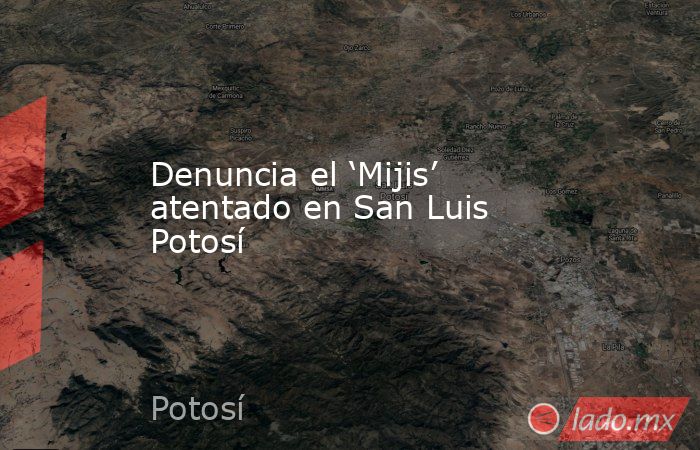Denuncia el ‘Mijis’ atentado en San Luis Potosí. Noticias en tiempo real