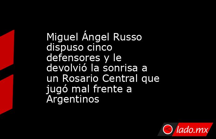 Miguel Ángel Russo dispuso cinco defensores y le devolvió la sonrisa a un Rosario Central que jugó mal frente a Argentinos. Noticias en tiempo real