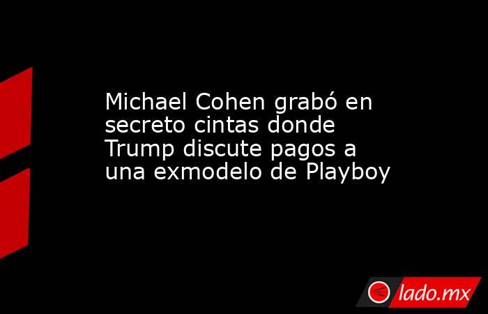 Michael Cohen grabó en secreto cintas donde Trump discute pagos a una exmodelo de Playboy. Noticias en tiempo real