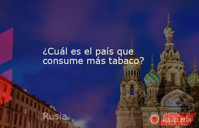 ¿Cuál es el país que consume más tabaco?. Noticias en tiempo real