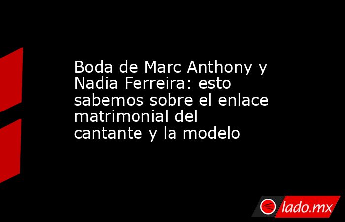Boda de Marc Anthony y Nadia Ferreira: esto sabemos sobre el enlace matrimonial del cantante y la modelo. Noticias en tiempo real