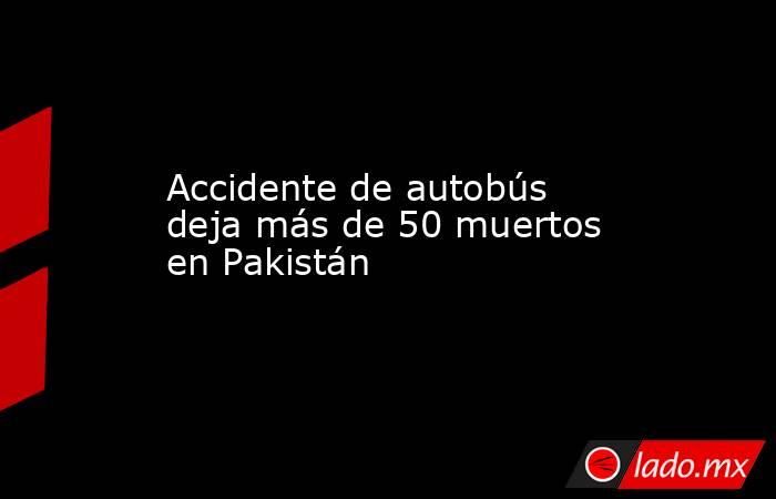 Accidente de autobús deja más de 50 muertos en Pakistán. Noticias en tiempo real