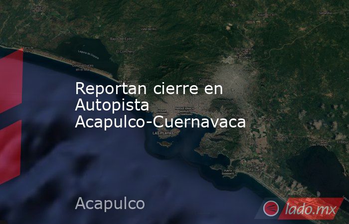 Reportan cierre en Autopista Acapulco-Cuernavaca. Noticias en tiempo real